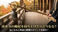 清水寺の錫杖を持ち上げたらどうなる？気になるご利益と挑戦のポイントを紹介！