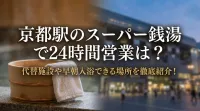 京都駅のスーパー銭湯で24時間営業は？代替施設や早朝入浴できる場所を徹底紹介！