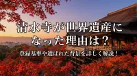 清水寺が世界遺産になった理由は？登録基準や選ばれた背景を詳しく解説！