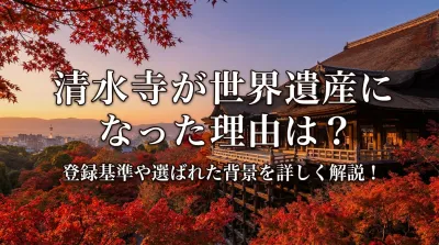 清水寺が世界遺産になった理由は？登録基準や選ばれた背景を詳しく解説！