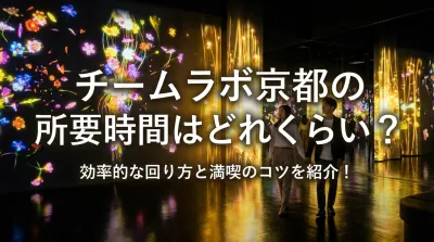 チームラボ京都の所要時間はどれくらい？効率的な回り方と満喫のコツを紹介！