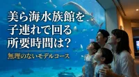 美ら海水族館を子連れで回る所要時間は？無理のないモデルコースの理由は？